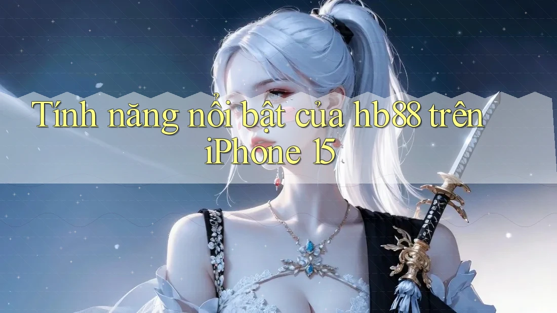 Tính năng nổi bật của hb88 trên iPhone 15