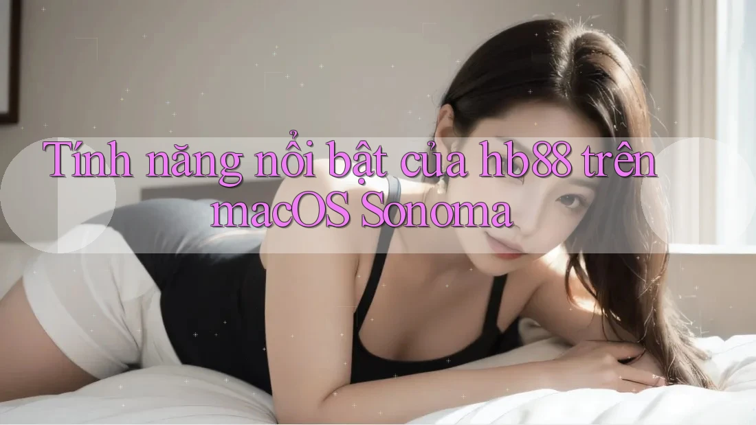 Tính năng nổi bật của hb88 trên macOS Sonoma