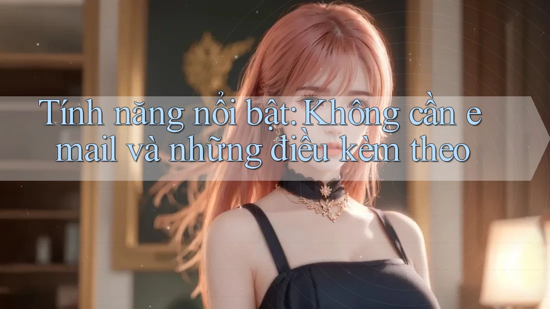 Tính năng nổi bật: Không cần email và những điều kèm theo
