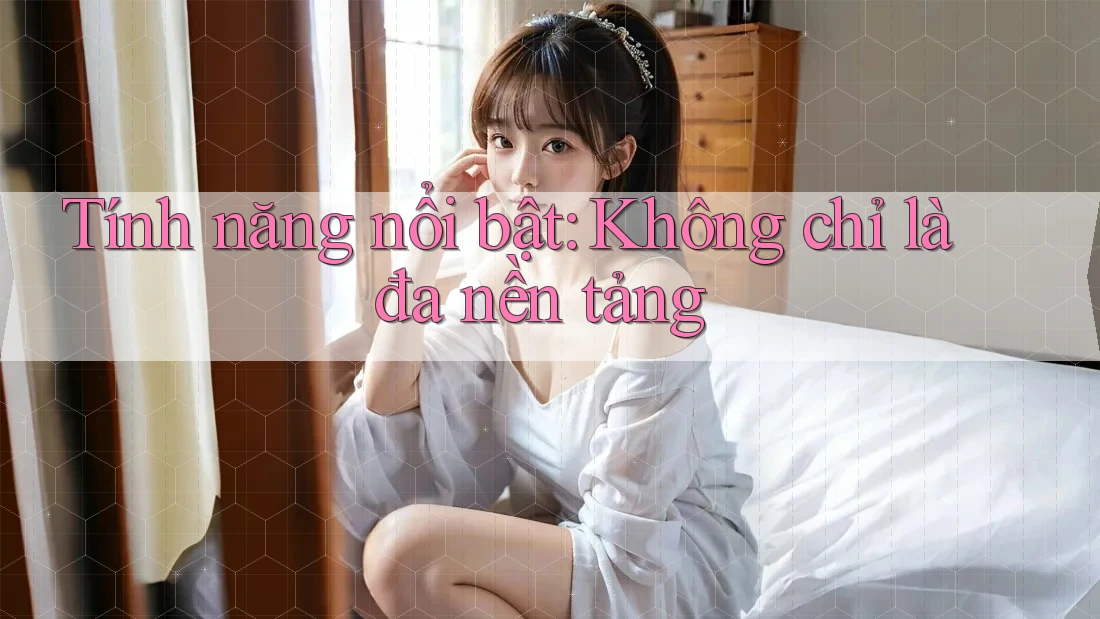 Tính năng nổi bật: Không chỉ là đa nền tảng