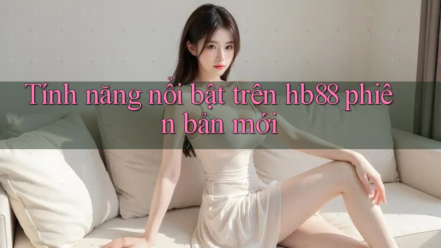 Tính năng nổi bật trên hb88 phiên bản mới