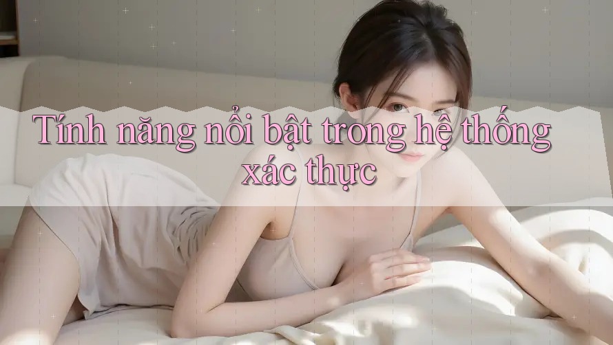 Tính năng nổi bật trong hệ thống xác thực