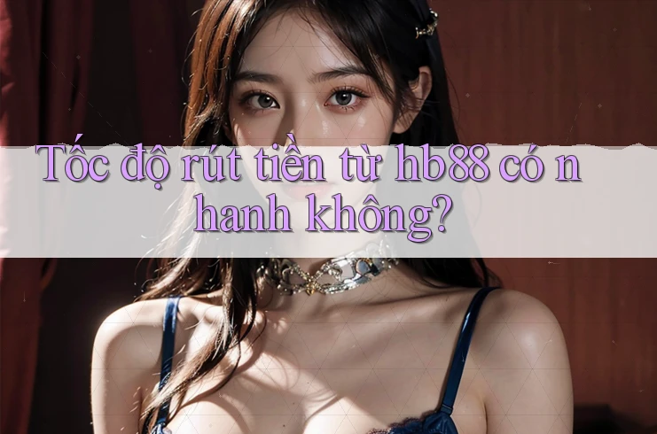 Tốc độ rút tiền từ hb88 có nhanh không?