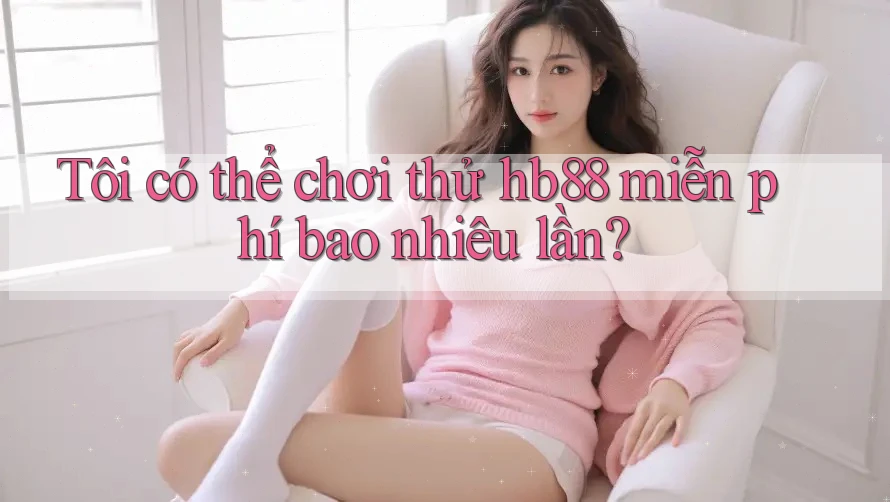 Tôi có thể chơi thử hb88 miễn phí bao nhiêu lần?