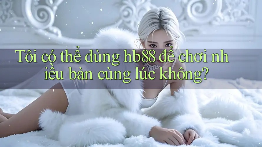 Tôi có thể dùng hb88 để chơi nhiều bàn cùng lúc không?