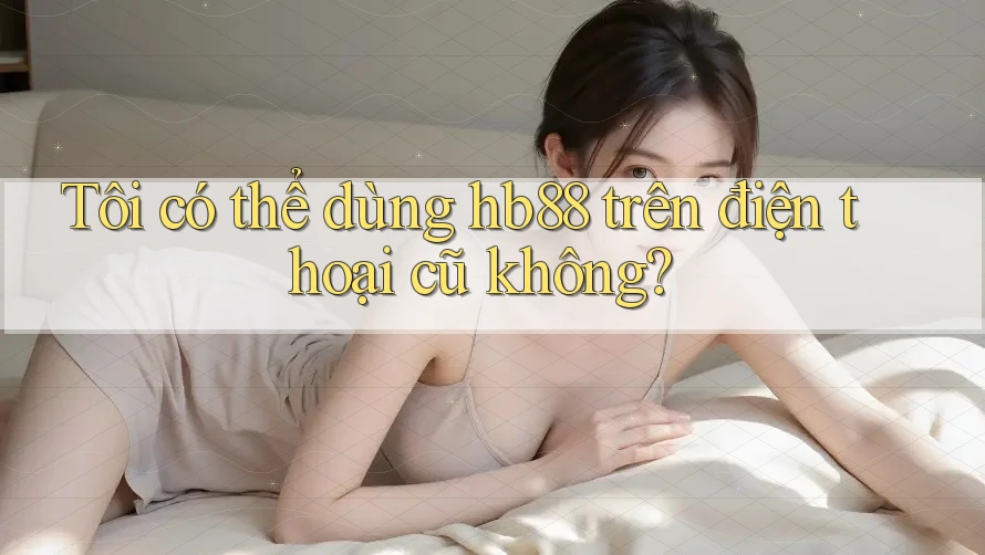 Tôi có thể dùng hb88 trên điện thoại cũ không?