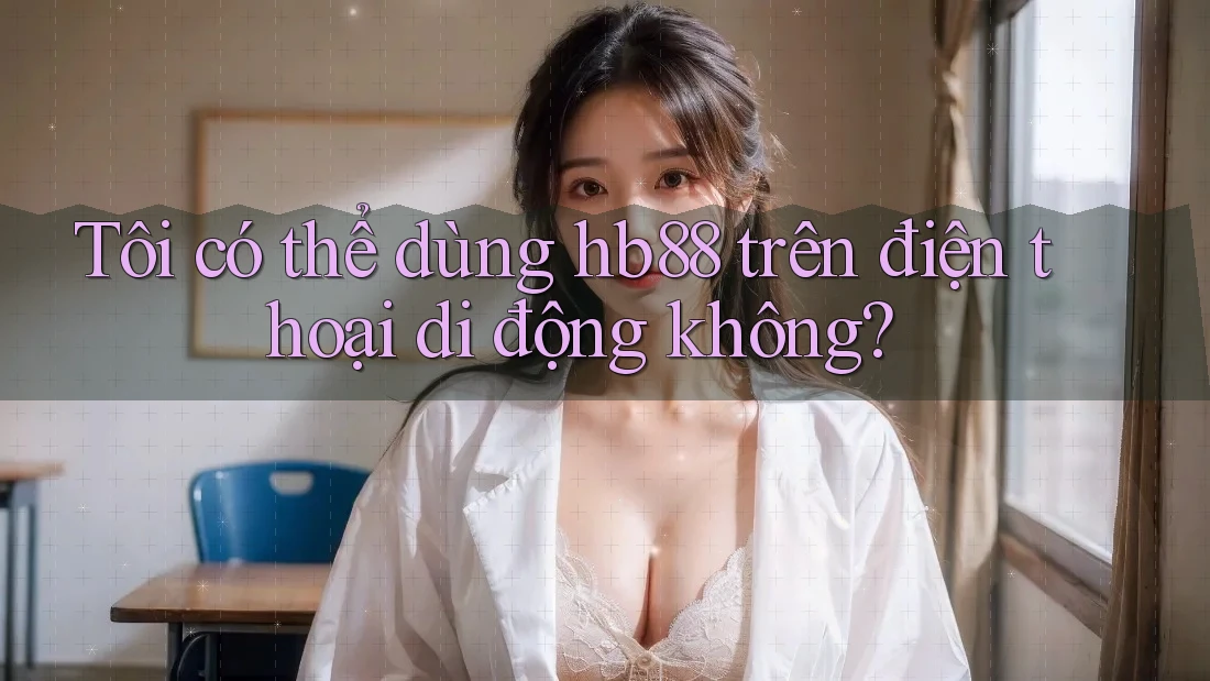 Tôi có thể dùng hb88 trên điện thoại di động không?