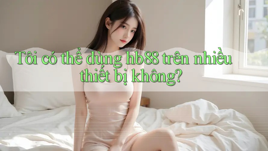 Tôi có thể dùng hb88 trên nhiều thiết bị không?