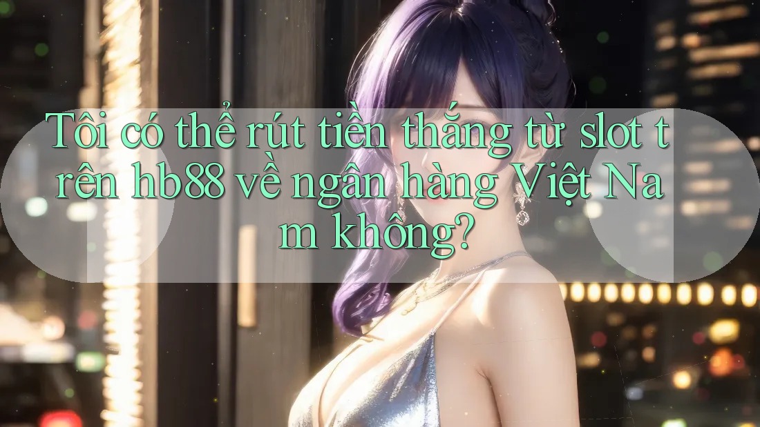 Tôi có thể rút tiền thắng từ slot trên hb88 về ngân hàng Việt Nam không?