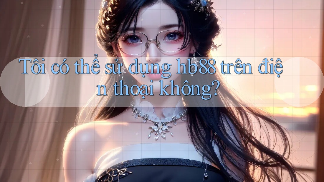 Tôi có thể sử dụng hb88 trên điện thoại không?