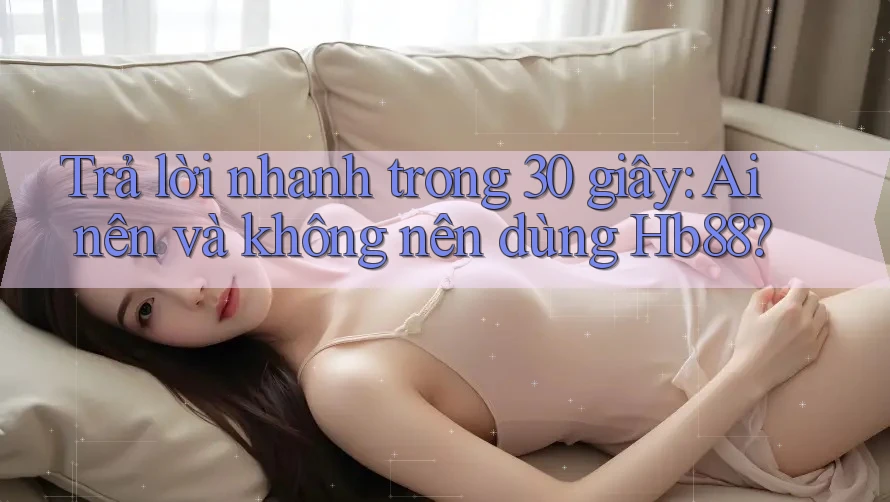 Trả lời nhanh trong 30 giây: Ai nên và không nên dùng Hb88?