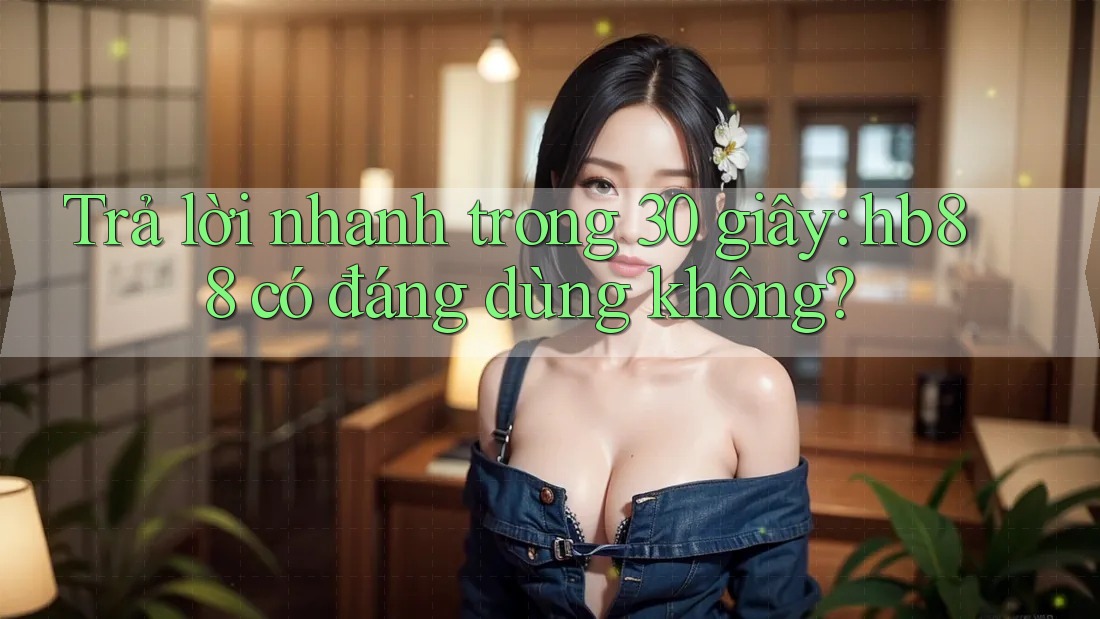 Trả lời nhanh trong 30 giây: hb88 có đáng dùng không?