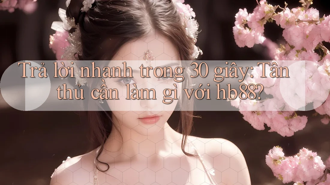 Trả lời nhanh trong 30 giây: Tân thủ cần làm gì với hb88?