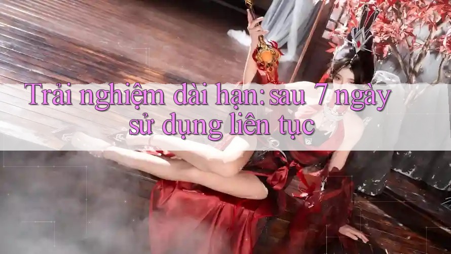 Trải nghiệm dài hạn: sau 7 ngày sử dụng liên tục