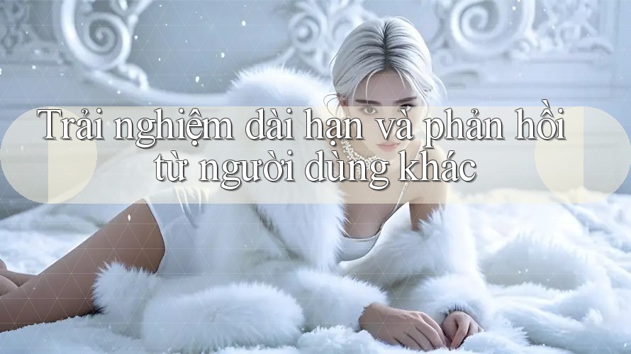Trải nghiệm dài hạn và phản hồi từ người dùng khác