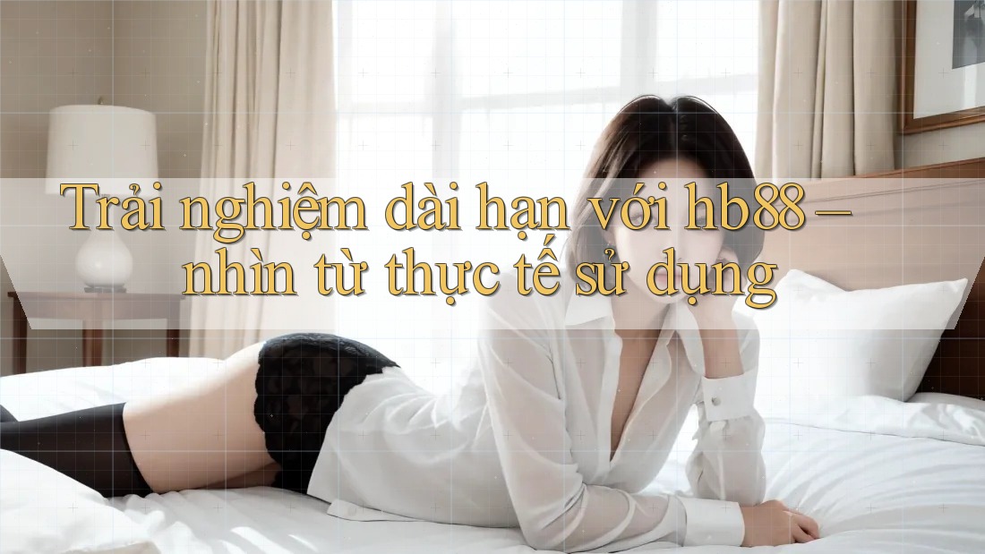 Trải nghiệm dài hạn với hb88 – nhìn từ thực tế sử dụng
