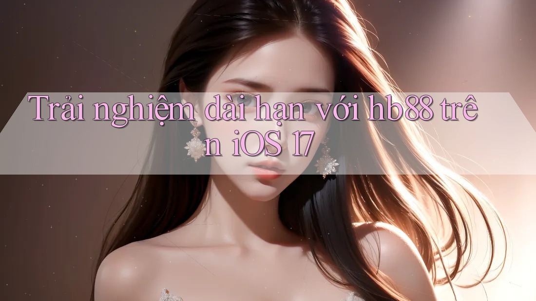 Trải nghiệm dài hạn với hb88 trên iOS 17
