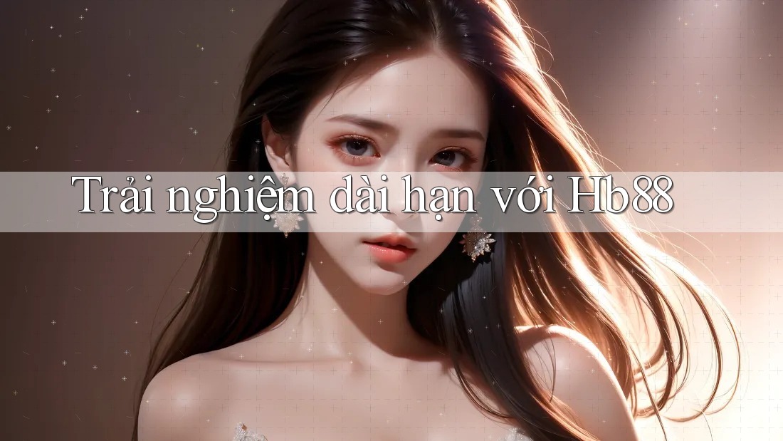 Trải nghiệm dài hạn với hb88