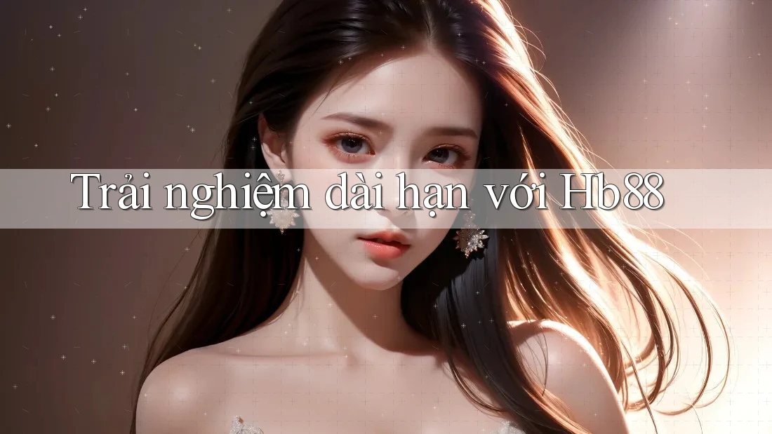 Trải nghiệm dài hạn với Hb88