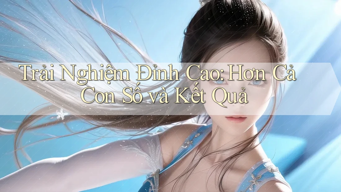 Trải Nghiệm Đỉnh Cao: Hơn Cả Con Số và Kết Quả