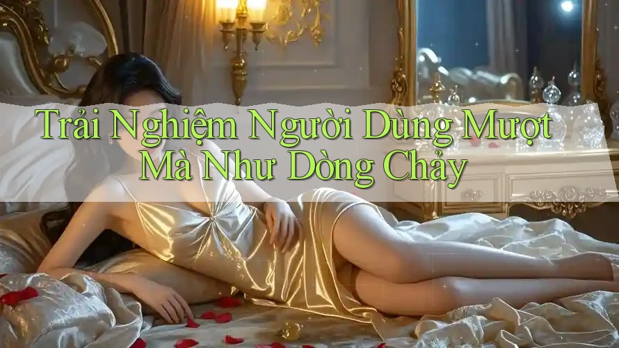Trải Nghiệm Người Dùng: Mượt Mà Như Dòng Chảy
