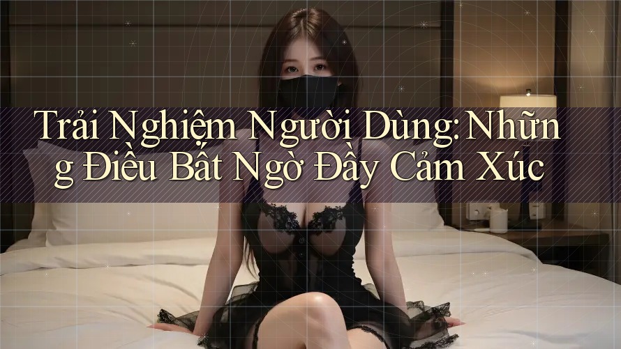 Trải Nghiệm Người Dùng: Những Điều Bất Ngờ Đầy Cảm Xúc Trải Nghiệm Người Dùng: Những Điều Bất Ngờ Đầy Cảm Xúc