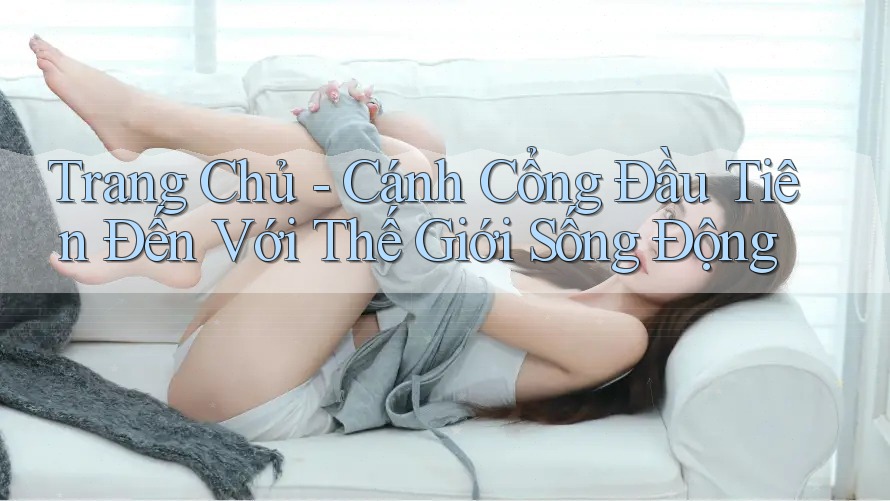 Trang Chủ - Cánh Cổng Đầu Tiên Đến Với Thế Giới Sống Động