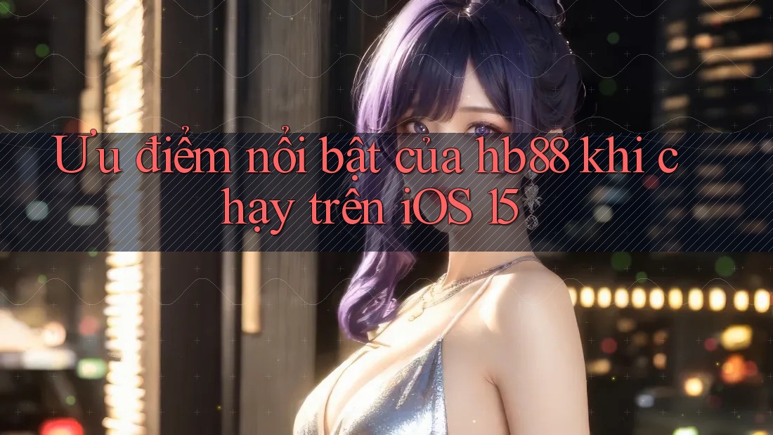 Ưu điểm nổi bật của hb88 khi chạy trên iOS 15