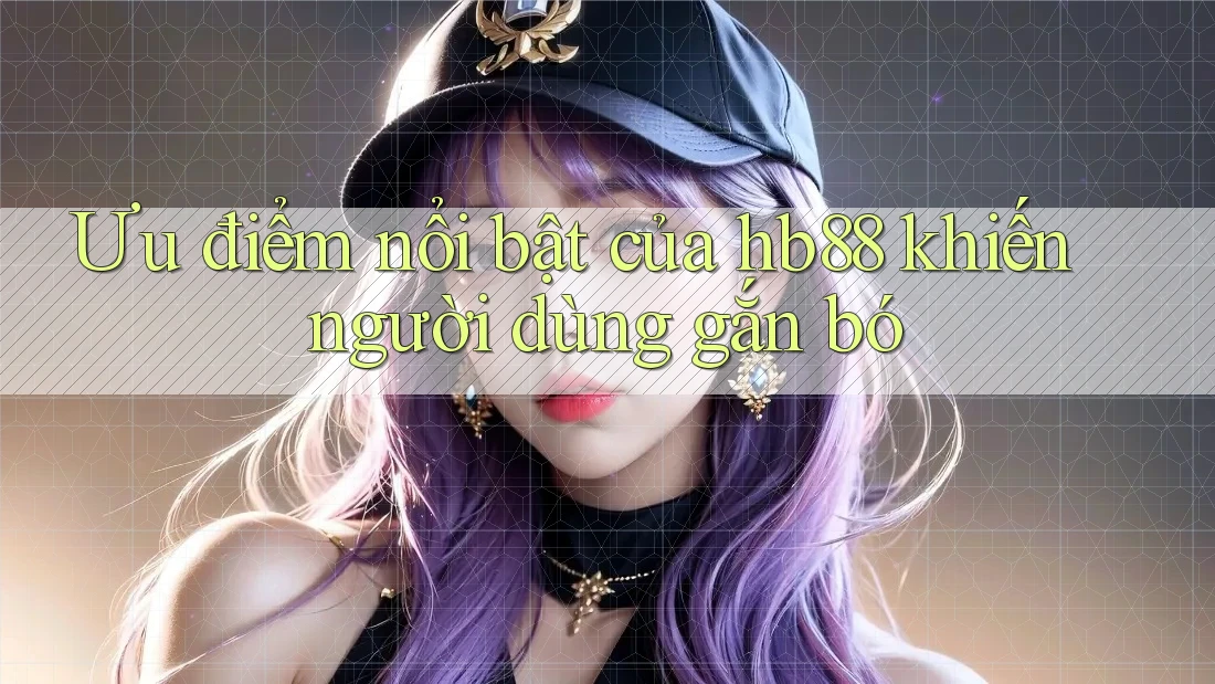 Ưu điểm nổi bật của hb88 khiến người dùng gắn bó