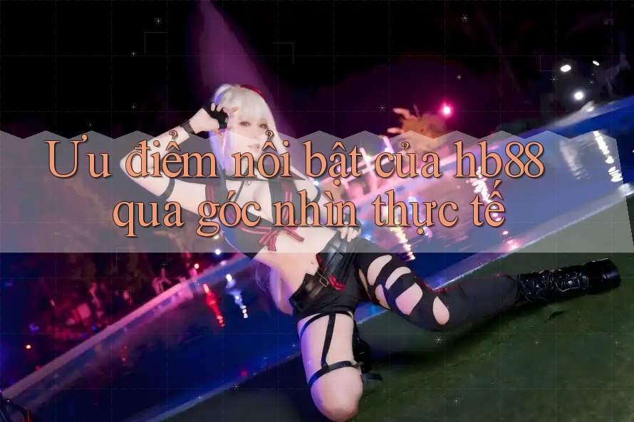 Ưu điểm nổi bật của hb88 qua góc nhìn thực tế
