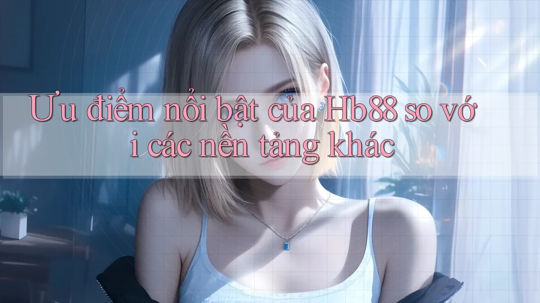 Ưu điểm nổi bật của hb88 so với các nền tảng khác