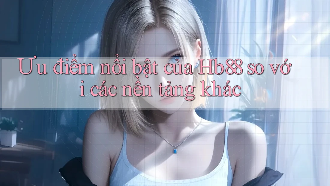 Ưu điểm nổi bật của hb88 so với các nền tảng khác