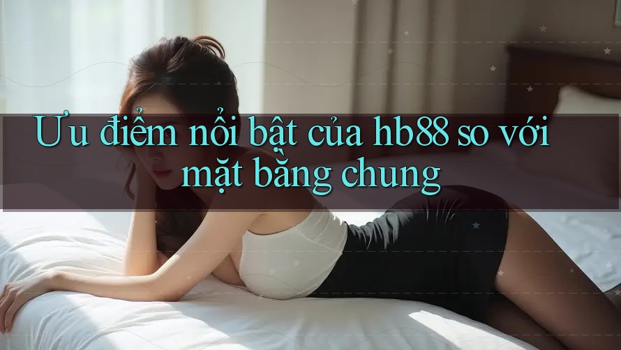 Ưu điểm nổi bật của hb88 so với mặt bằng chung