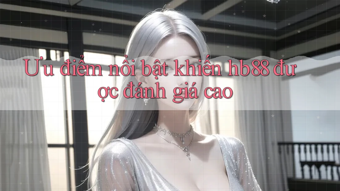 Ưu điểm nổi bật khiến hb88 được đánh giá cao