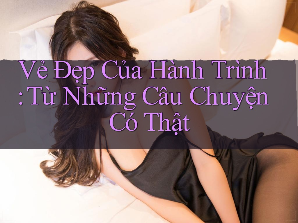 Vẻ Đẹp Của Hành Trình: Từ Những Câu Chuyện Có Thật