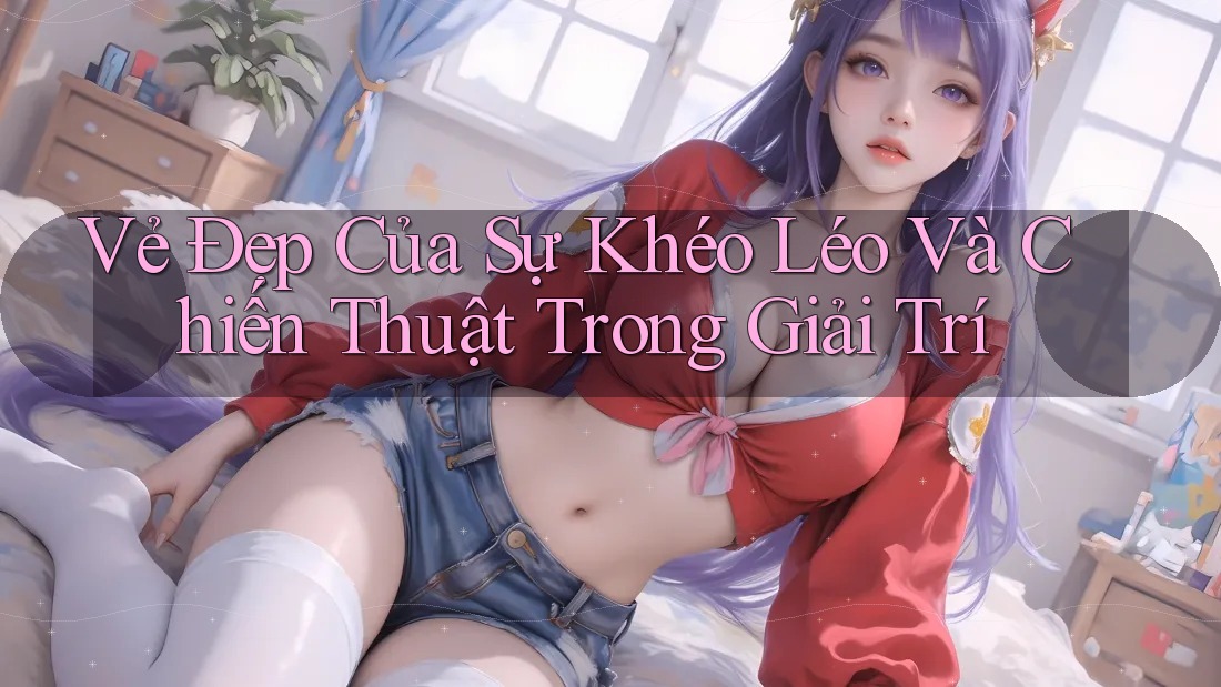 Vẻ Đẹp Của Sự Khéo Léo Và Chiến Thuật Trong Giải Trí