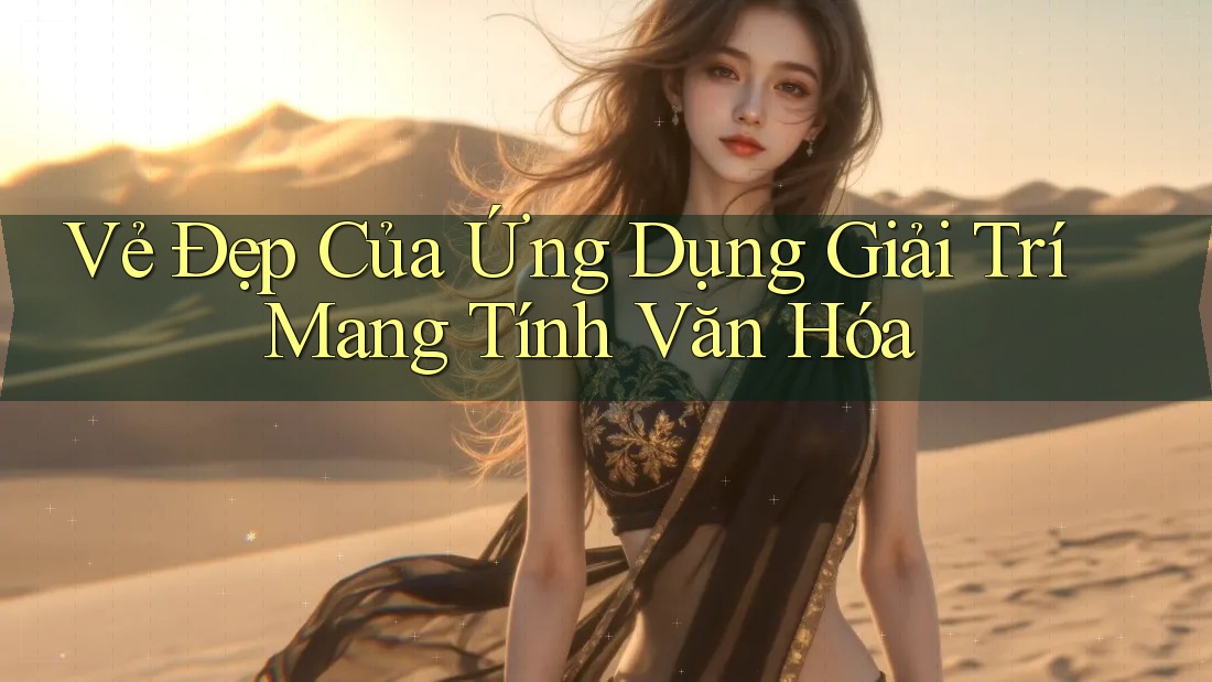 Vẻ Đẹp Của Ứng Dụng Giải Trí Mang Tính Văn Hóa