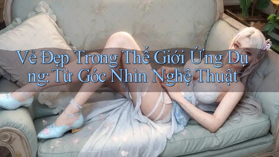 Vẻ Đẹp Trong Thế Giới Ứng Dụng: Từ Góc Nhìn Nghệ Thuật