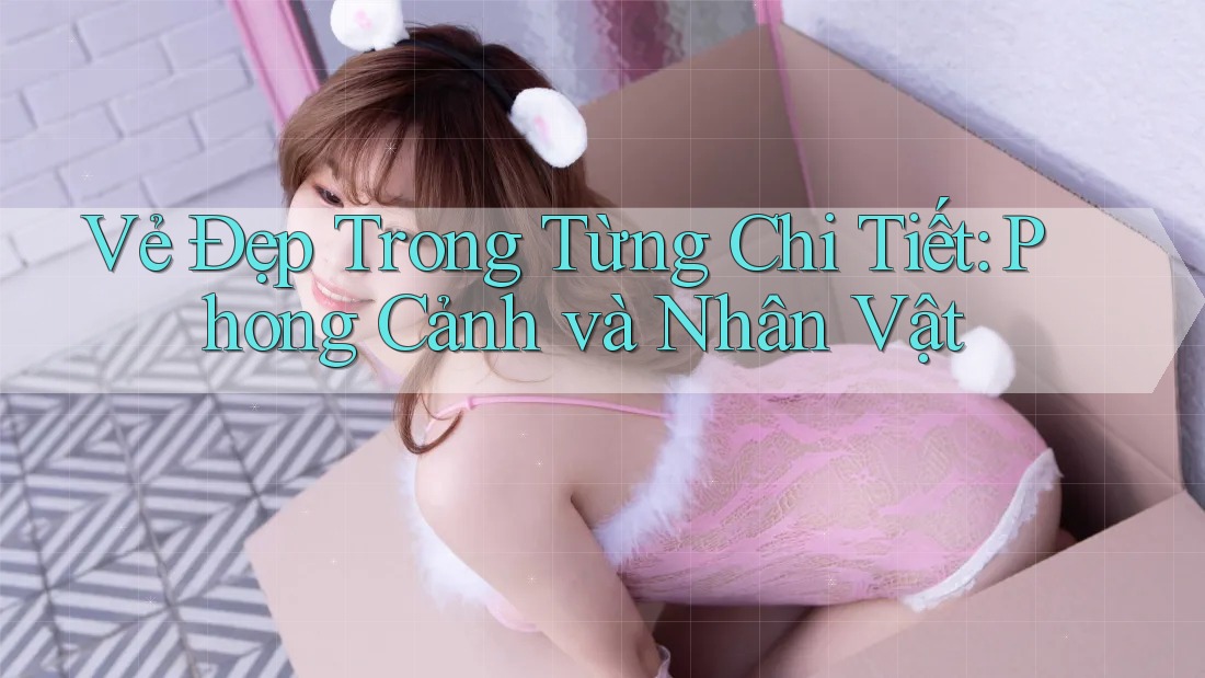 Vẻ Đẹp Trong Từng Chi Tiết: Phong Cảnh và Nhân Vật