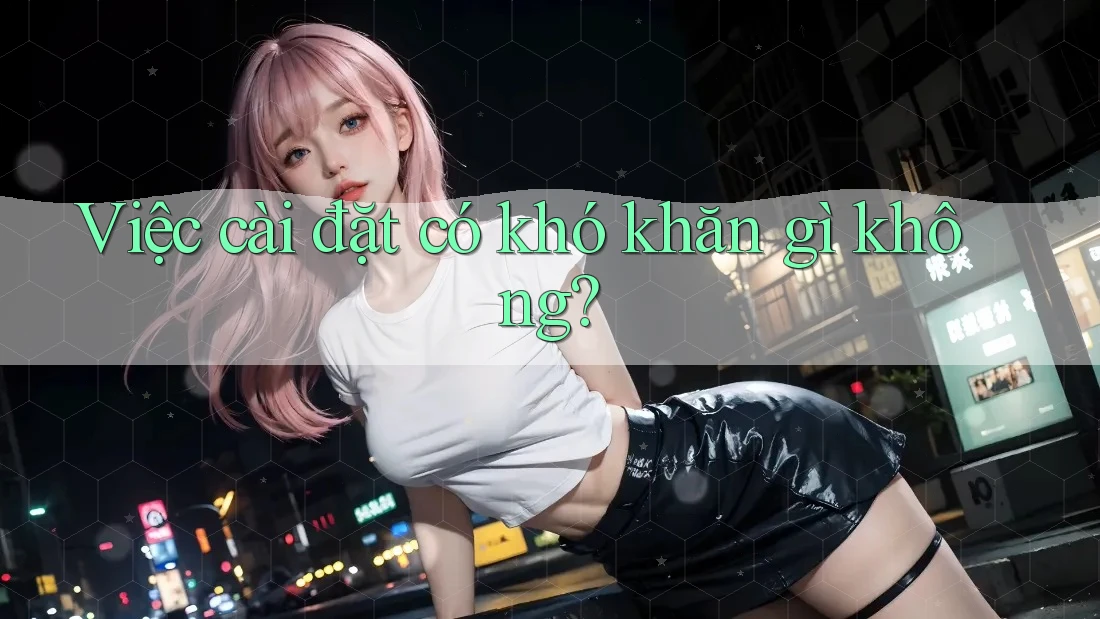 Việc cài đặt có khó khăn gì không?