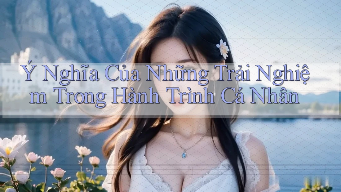 Ý Nghĩa Của Những Trải Nghiệm Trong Hành Trình Cá Nhân