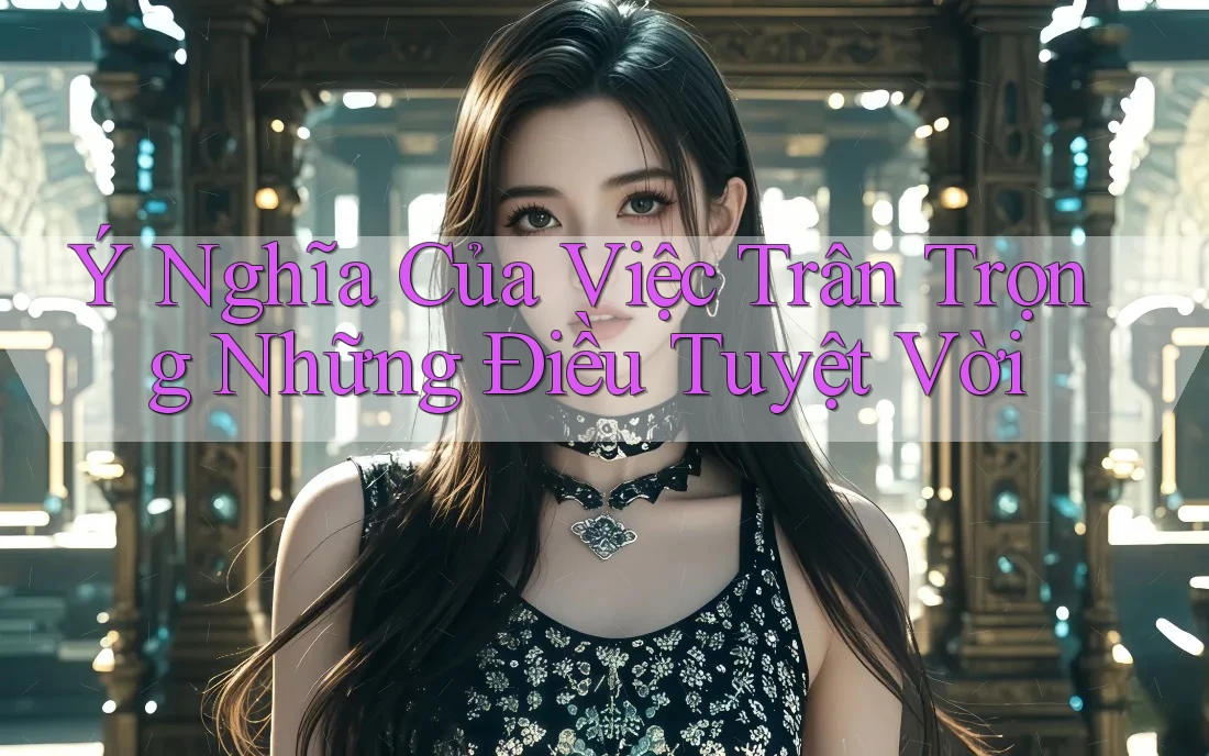 Ý Nghĩa Của Việc Trân Trọng Những Điều Tuyệt Vời